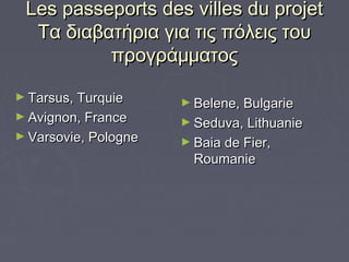 Les passeports des villes du projet
Τα διαβατήρια για τις πόλεις του
προγράμματος
► Tarsus, Turquie
► Avignon, France
► Varsovie, Pologne

► Belene, Bulgarie
► Seduva, Lithuanie
► Baia de Fier,

Roumanie

 