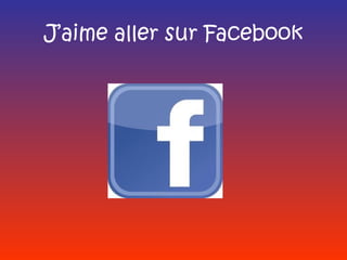 J’aime aller sur Facebook
 
