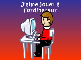 J’aime jouer à
 l’ordinateur
 