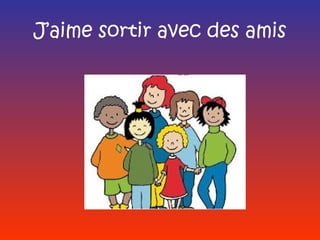 J’aime sortir avec des amis
 