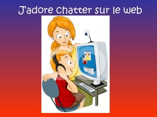 J’adore chatter sur le web
 