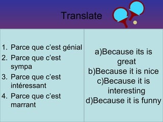 Translate


1. Parce que c’est génial
                             a)Because its is
2. Parce que c’est
                                   great
   sympa
                           b)Because it is nice
3. Parce que c’est
                             c)Because it is
   intéressant
                                interesting
4. Parce que c’est
   marrant
                          d)Because it is funny
 