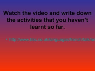 Watch the video and write down
 the activities that you haven’t
          learnt so far.

• http://www.bbc.co.uk/languages/french/talk/leis
 