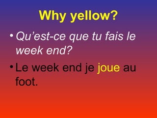 Why yellow?
• Qu’est-ce que tu fais le
  week end?
• Le week end je joue au
  foot.
 