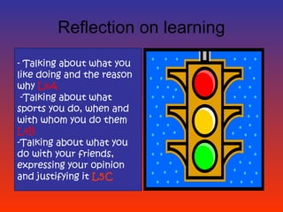 Reflection on learning
- Talking about what you
like doing and the reason
why L4A
 -Talking about what
sports you do, when and
with whom you do them
L4B
-Talking about what you
do with your friends,
expressing your opinion
and justifying it L5C
 