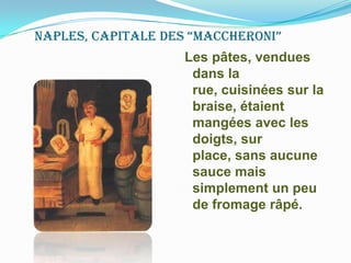 Naples, capitale des “maccheroni”Les pâtes, vendues dans la rue, cuisinées sur la braise, étaient  mangées avec les doigts, sur place, sans aucune sauce mais simplement un peu de fromage râpé. 