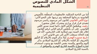 ‫للنصوص‬ ‫المادي‬ ‫الشكل‬
‫التنظيمية‬
‫صوص‬ُّ‫بالن‬ ‫قة‬ّ‫المتعل‬ ‫فالمعلومات‬ ،‫الشكلية‬ ‫الناحية‬ ‫من‬ ‫أما‬
:‫اآلتي‬ ‫النحو‬ ‫على‬ ‫ترتيبها‬ ‫يتم‬ ‫المختلفة‬ ‫بدرجاتها‬ ‫القانونية‬
-
‫القانوني‬ ‫ص‬َّ‫الن‬ ‫نوع‬
‫مرسوم‬ ‫رئاسي‬ ‫مرسوم‬ ‫أمر‬ ‫(قانون‬
)‫منشور‬ ‫ر‬َّ‫قر‬ُ‫م‬ ،‫مشترك‬ ‫وزاري‬ ‫قرار‬ ‫قرار‬ ‫تنفيذي‬
-
‫رقمه‬
‫ص‬َّ‫ن‬‫ال‬ ‫صدور‬ ‫لسنة‬ ‫دائما‬ ‫األول‬ ‫قم‬َّ‫الر‬ ُ‫ص‬َّ‫ص‬ُ‫خ‬‫وي‬ ،
‫القانون‬ ‫لرقم‬ ‫الثاني‬ ‫الرقم‬ ‫ص‬َّ‫ص‬ُ‫خ‬‫ي‬ ‫أن‬ ‫على‬ ،‫القانوني‬
‫في‬ ‫ه‬َّ‫ألن‬ ،‫التاريخين‬ ‫قلب‬ ‫إمكانية‬ ‫دون‬ ‫السنة‬ ‫تلك‬ ‫خالل‬
‫آخر؛‬ ‫قانوني‬ ‫نص‬ ‫إلى‬ ‫األمر‬ ‫سينقلب‬ ‫الحالة‬ ‫هذه‬
-
‫الهجري‬ ‫صدوره‬ ‫تاريخ‬
‫هر‬ َّ‫الش‬ َّ‫م‬ُ‫ث‬ ‫باألرقام‬ ‫اليوم‬ ‫بذكر‬ ‫أوال‬
‫بذكر‬ ‫الميالدي‬ ‫التاريخ‬ َّ‫م‬ُ‫ث‬ ،‫باألرقام‬ ‫نة‬َّ‫س‬‫ال‬ َّ‫م‬ُ‫ث‬ ‫بالحروف‬
‫استخدام‬ ‫وجوب‬ ‫مع‬ ‫الكيفية‬ ‫بنفس‬ ‫والسنة‬ ‫والشهر‬ ‫اليوم‬
‫لـ‬ ‫والموافق‬ ‫الهجري‬ ‫للتاريخ‬ ‫سبة‬ّ‫بالن‬ ‫خ‬ّ‫المؤر‬ ‫عبارة‬
.‫الميالدي‬ ‫للتاريخ‬ ‫بالنسبة‬
10
 