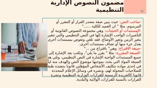 ‫اإلدارية‬ ‫النصوص‬ ‫مضمون‬
‫التنظيمية‬
:‫النص‬ ‫صاحب‬-
‫أو‬ ‫المقرر‬ ‫أو‬ ‫القرار‬ ‫مصدر‬ ‫صفة‬ ‫يبين‬ ‫حيث‬
"...... ‫للكلية‬ ‫العميد‬ ‫ان‬ " ‫مثال‬ ،‫المرسوم‬
:‫الحيثيات‬ ‫أو‬ ‫المستندات‬-
‫أو‬ ‫القانونية‬ ‫النصوص‬ ‫مجموعة‬ ‫وهي‬
‫تتغير‬ ‫والتي‬ ‫التنظيمي‬ ‫النص‬ ‫في‬ ‫إلها‬ ‫اإلشارة‬ ‫الواجب‬ ‫التأشيرات‬
‫أو‬ ‫أخرى‬ ‫بمستندات‬ ‫وتعوض‬ ‫تلغى‬ ‫فقد‬ ،‫األوضاع‬ ‫وتغير‬ ‫الزمن‬ ‫بتغير‬
.‫أخرى‬ ‫مستندات‬ ‫تضاف‬ ‫أو‬ ‫منها‬ ‫جزء‬ ‫يعدل‬
:‫االقتراح‬ ‫صيغة‬-
"... ‫من‬ ‫باقتراح‬ "‫وهي‬
:‫المقررة‬ ‫الصيغة‬-
‫إلى‬ ‫اإلشارة‬ ‫بعد‬ ‫وتكتب‬ ،"‫يلي‬ ‫ما‬ ‫يقرر‬ " ‫مثال‬
‫هذه‬ ‫وتلي‬ ،‫التنظيمي‬ ‫النص‬ ‫في‬ ‫اإلشارة‬ ‫الواجبة‬ ‫المستندات‬ ‫جميع‬
‫ليأمر‬ ‫منه‬ ‫والهدف‬ ‫النص‬ ‫موضوع‬ ‫بموجبها‬ ‫يحدد‬ ‫التي‬ ‫المواد‬ ‫الصيغة‬
‫طبقا‬ ‫بتنفيذه‬ ‫قانونا‬ ‫المؤهلين‬ ‫األشخاص‬ ‫بتكليف‬ ‫مواده‬ ‫إحدى‬ ‫في‬
‫المحددة‬ ‫اإلعالم‬ ‫وسائل‬ ‫في‬ ‫ونشره‬ ،‫لهم‬ ‫المخولة‬ ‫للصالحيات‬
‫ونشرة‬ ‫التنظيمية‬ ‫الوزارية‬ ‫للقرارات‬ ‫الرسمية‬ ‫كالجريدة‬ ‫ا‬x
‫ن‬‫قانو‬
.‫والبلدية‬ ‫الوالئية‬ ‫للقرارات‬ ‫بالنسبة‬ ‫القرارات‬
12
 