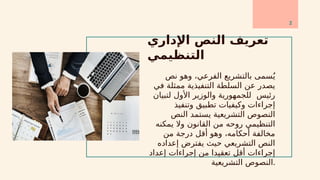 ‫اإلداري‬ ‫النص‬ ‫تعريف‬
‫التنظيمي‬
‫نص‬ ‫وهو‬ ،‫الفرعي‬ ‫بالتشريع‬ ‫سمى‬ُ‫ي‬
‫في‬ ‫ممثلة‬ ‫التنفيذية‬ ‫السلطة‬ ‫عن‬ ‫يصدر‬
‫لتبيان‬ ‫األول‬ ‫والوزير‬ ‫للجمهورية‬ ‫رئيس‬
‫وتنفيذ‬ ‫تطبيق‬ ‫وكيفيات‬ ‫إجراءات‬
‫النص‬ ‫يستمد‬ ‫التشريعية‬ ‫النصوص‬
‫يمكنه‬ ‫وال‬ ‫القانون‬ ‫من‬ ‫روحه‬ ‫التنظيمي‬
‫من‬ ‫درجة‬ ‫أقل‬ ‫وهو‬ ،‫أحكامه‬ ‫مخالفة‬
‫إعداده‬ ‫يفترض‬ ‫حيث‬ ‫التشريعي‬ ‫النص‬
‫إعداد‬ ‫إجراءات‬ ‫من‬ ‫تعقيدا‬ ‫أقل‬ ‫إجراءات‬
‫التشريعية‬ ‫النصوص‬.
2
 