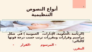 ‫التنفيذية‬ ‫اإلدارية‬ ‫السلطة‬ ‫من‬ ‫التنظيمية‬ ‫النصوص‬ ‫تصدر‬
‫شكل‬ ‫في‬ ) ‫العمومية‬ ،‫اإلدارات‬ ،‫الحكومة‬، ‫(الرئاسة‬
‫قوتها‬ ‫درجة‬ ‫حسب‬ ‫ترتب‬ ‫ومقررات‬ ‫وقرارات‬ ‫مراسيم‬
:‫كالتالي‬
- ‫القرار‬- ‫المرسوم‬ -
.‫المقرر‬
‫النصوص‬ ‫أنواع‬
‫التنظيمية‬
3
 