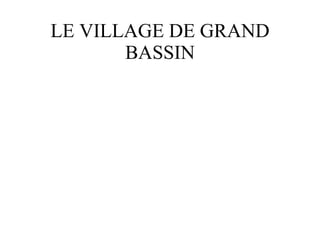 LE VILLAGE DE GRAND BASSIN 