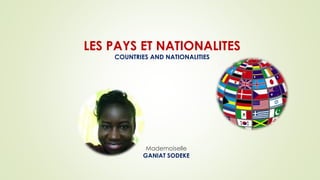 LES PAYS ET NATIONALITES
COUNTRIES AND NATIONALITIES
Mademoiselle
GANIAT SODEKE
 