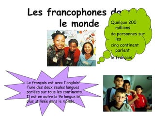 Les francophones dans le mondeQuelque 200 millionsde personnes sur lescinq continent parlent le françaisLe français est avec l'anglais l'une des deux seules langues parlées sur tous les continents. Il est en outre la 9e langue la plus utilisée dans le monde.