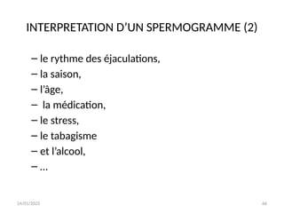 24/01/2025 66
INTERPRETATION D’UN SPERMOGRAMME (2)
– le rythme des éjaculations,
– la saison,
– l’âge,
– la médication,
– le stress,
– le tabagisme
– et l’alcool,
– …
 