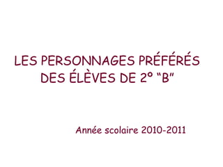 LES PERSONNAGES PRÉFÉRÉS DES ÉLÈVES DE 2º “B” Année scolaire 2010-2011 