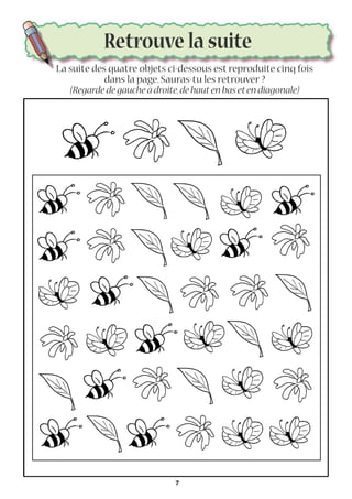 Retrouve la suite
La suite des quatre objets ci-dessous est reproduite cinq fois
dans la page. Sauras-tu les retrouver ?
(Regarde de gauche à droite,de hauten bas eten diagonale)
7
 