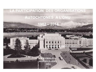 LA PARTICIPATION DES ORGANISATIONS
AUTOCHTONES A L’ONU
1982 – 2014
LEONARDO RODRIGUEZ-PEREZ
IHEID
HISTORIALES
MORGES (SUISSE)
2013
 