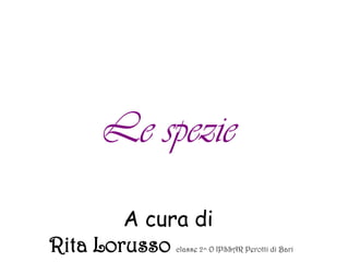 Le spezie
        A cura di
Rita Lorusso classe 2^ O IPSSAR Perotti di Bari
 