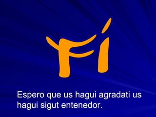 fi Espero que us hagui agradati us hagui sigut entenedor. 