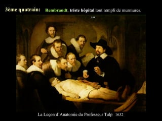 3ème quatrain: Rembrandt, triste hôpital tout rempli de murmures,
                                      ...




               La Leçon d’Anatomie du Professeur Tulp 1632
 