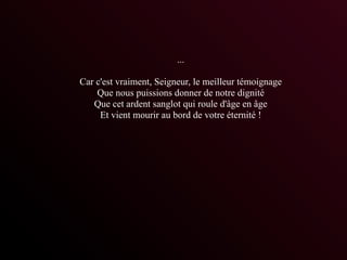 ...

Car c'est vraiment, Seigneur, le meilleur témoignage
    Que nous puissions donner de notre dignité
   Que cet ardent sanglot qui roule d'âge en âge
     Et vient mourir au bord de votre éternité !
 