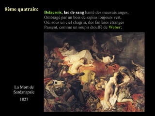 8ème quatrain:
                 Delacroix, lac de sang hanté des mauvais anges,
                 Ombragé par un bois de sapins toujours vert,
                 Où, sous un ciel chagrin, des fanfares étranges
                 Passent, comme un soupir étouffé de Weber;




   La Mort de
   Sardanapale
      1827
 