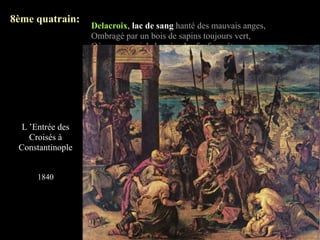 8ème quatrain:
                  Delacroix, lac de sang hanté des mauvais anges,
                  Ombragé par un bois de sapins toujours vert,
                  Où, sous un ciel chagrin, des fanfares étranges
                  Passent, comme un soupir étouffé de Weber;




  L ’Entrée des
    Croisés à
 Constantinople


     1840
 