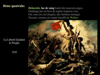 8ème quatrain:
                     Delacroix, lac de sang hanté des mauvais anges,
                     Ombragé par un bois de sapins toujours vert,
                     Où, sous un ciel chagrin, des fanfares étranges
                     Passent, comme un soupir étouffé de Weber;




La Liberté Guidant
    le Peuple


      1830
 