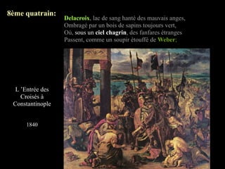 8ème quatrain:
                  Delacroix, lac de sang hanté des mauvais anges,
                  Ombragé par un bois de sapins toujours vert,
                  Où, sous un ciel chagrin, des fanfares étranges
                  Passent, comme un soupir étouffé de Weber;




  L ’Entrée des
    Croisés à
 Constantinople


     1840
 