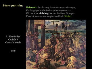 8ème quatrain:
                  Delacroix, lac de sang hanté des mauvais anges,
                  Ombragé par un bois de sapins toujours vert,
                  Où, sous un ciel chagrin, des fanfares étranges
                  Passent, comme un soupir étouffé de Weber;




  L ’Entrée des
    Croisés à
 Constantinople


     1840
 