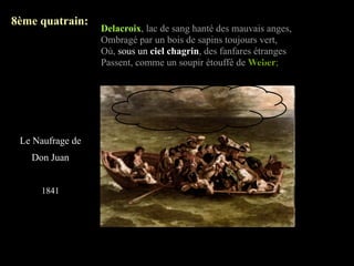 8ème quatrain:
                  Delacroix, lac de sang hanté des mauvais anges,
                  Ombragé par un bois de sapins toujours vert,
                  Où, sous un ciel chagrin, des fanfares étranges
                  Passent, comme un soupir étouffé de Weber;




 Le Naufrage de
   Don Juan


     1841
 