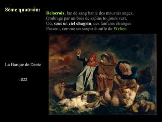 8ème quatrain:
                     Delacroix, lac de sang hanté des mauvais anges,
                     Ombragé par un bois de sapins toujours vert,
                     Où, sous un ciel chagrin, des fanfares étranges
                     Passent, comme un soupir étouffé de Weber;




La Barque de Dante


      1822
 
