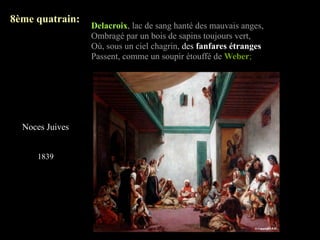 8ème quatrain:
                 Delacroix, lac de sang hanté des mauvais anges,
                 Ombragé par un bois de sapins toujours vert,
                 Où, sous un ciel chagrin, des fanfares étranges
                 Passent, comme un soupir étouffé de Weber;




  Noces Juives


     1839
 