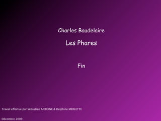 Charles Baudelaire

                                              Les Phares


                                                      Fin




Travail effectué par Sébastien ANTOINE & Delphine MERLETTE


Décembre 2009
 