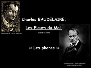 Charles BAUDELAIRE,

                                     Les Fleurs du Mal,
Autoportrait de Charles Baudelaire         Publié en 1857




                                      « Les phares »


                                                            Photographie de Charles Baudelaire
                                                                 par Etienne Carjat - 1863
 