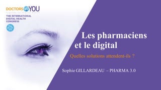 Les pharmaciens
et le digital
Quelles solutions attendent-ils ?
Sophie GILLARDEAU – PHARMA 3.0
 