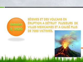 Séismes et des Volcans en éruption a détruit  plusieurs  de  Villes mexicaines et a causé plus de 7000 victimes.Janvier 3, 1920 