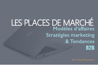 LES PLACES DE MARCHÉ 
Modèles d’affaires 
Stratégies marketing 
& Tendances 
B2B 
Alicia Nassif-Bouchard 
 