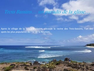 Trois Bassins… un paradis de la glisse…
Apres le village de la Saline-les-bains, s’écoule la ravine des Trois-bassins, l’un des
spots les plus populaires de l’île de la Réunion.
 