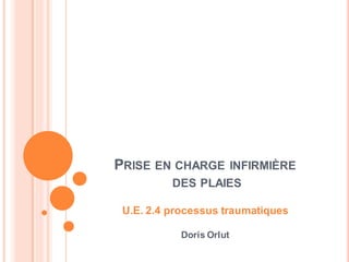 PRISE EN CHARGE INFIRMIÈRE
DES PLAIES
U.E. 2.4 processus traumatiques
Doris Orlut
 