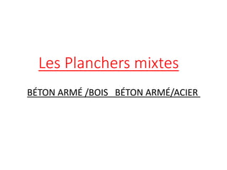 Les Planchers mixtes
BÉTON ARMÉ /BOIS BÉTON ARMÉ/ACIER
 
