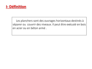 Les planchers sont des ouvrages horizontaux destinés à
séparer ou couvrir des niveaux. Il peut être exécuté en bois
en acier ou en béton armé .
I- Définition
 