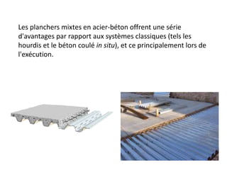 Les planchers mixtes en acier-béton offrent une série
d'avantages par rapport aux systèmes classiques (tels les
hourdis et le béton coulé in situ), et ce principalement lors de
l'exécution.
 