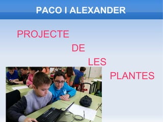 PACO I ALEXANDER
PROJECTE
DE
LES
PLANTES
 