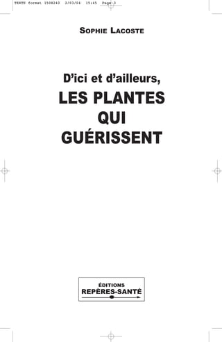TEXTE format 150X240   2/03/04   15:45    Page 3




                             SOPHIE LACOSTE




                       D’ici et d’ailleurs,
                   LES PLANTES
                       QUI
                   GUÉRISSENT




                                         ÉDITIONS
                                 REPÈRES-SANTÉ
 