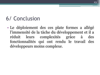 23




6/ Conclusion
• Le déploiement des ces plate formes a allégé
  l’immensité de la tâche du développement et il a
  réduit leurs complexités grâce à des
  fonctionnalités qui ont rendu le travail des
  développeurs moins complexe.
 