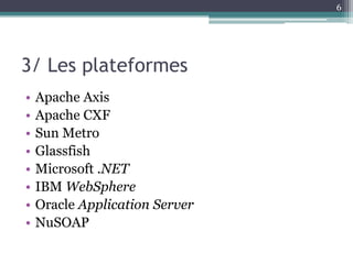 6




3/ Les plateformes
•   Apache Axis
•   Apache CXF
•   Sun Metro
•   Glassfish
•   Microsoft .NET
•   IBM WebSphere
•   Oracle Application Server
•   NuSOAP
 