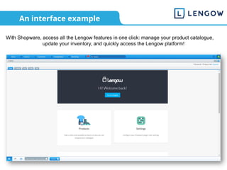 An interface example
With Shopware, access all the Lengow features in one click: manage your product catalogue,
update your inventory, and quickly access the Lengow platform!
 