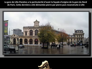 La gare de Lille-Flandres a la particularité d'avoir la façade d'origine de la gare du Nord
de Paris. Cette dernière a été démontée pierre par pierre puis reconstruite à Lille
 