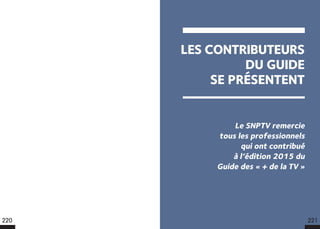 LES CONTRIBUTEURS
DU GUIDE
SE PRÉSENTENT
Le SNPTV remercie
tous les professionnels
qui ont contribué
à l’édition 2015 du
Guide des « + de la TV »
220 221
 